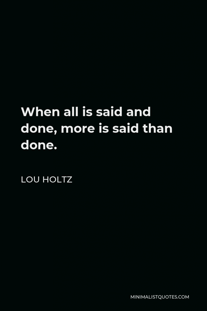 Lou Holtz Quote - When all is said and done, more is said than done.