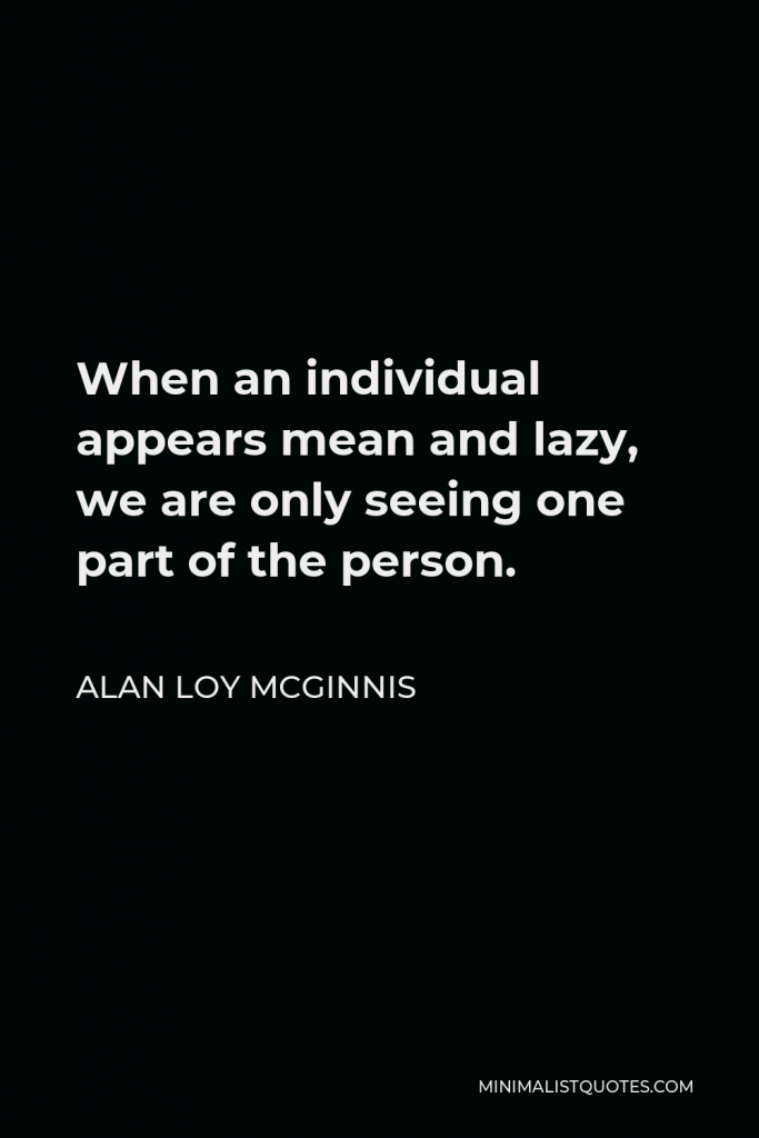 Alan Loy McGinnis Quote - When an individual appears mean and lazy, we are only seeing one part of the person.