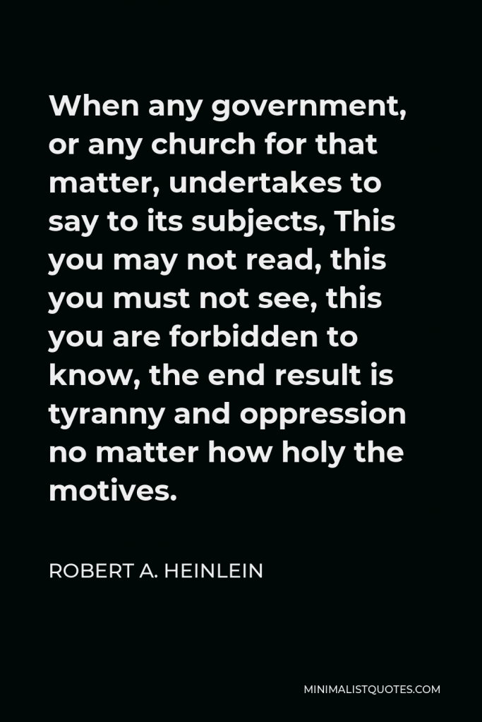 Robert A. Heinlein Quote - When any government, or any church for that matter, undertakes to say to its subjects, This you may not read, this you must not see, this you are forbidden to know, the end result is tyranny and oppression no matter how holy the motives.