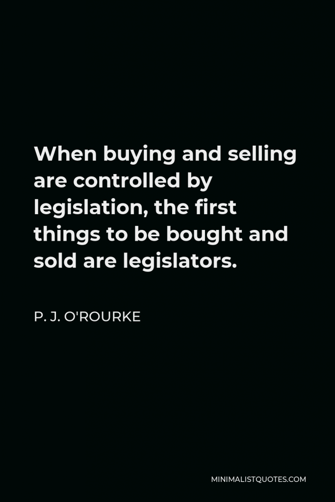P. J. O'Rourke Quote - When buying and selling are controlled by legislation, the first things to be bought and sold are legislators.