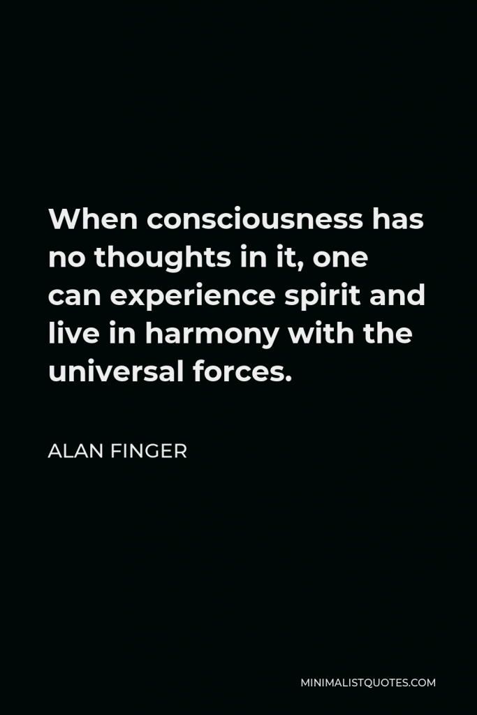 Alan Finger Quote - When consciousness has no thoughts in it, one can experience spirit and live in harmony with the universal forces.