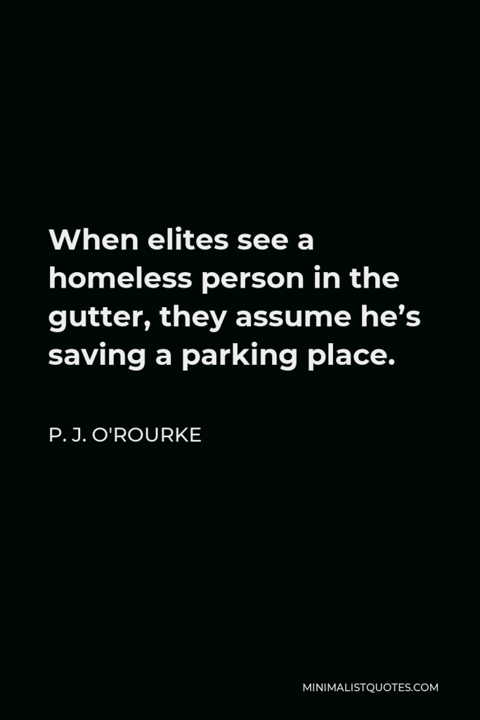 P. J. O'Rourke Quote - When elites see a homeless person in the gutter, they assume he’s saving a parking place.