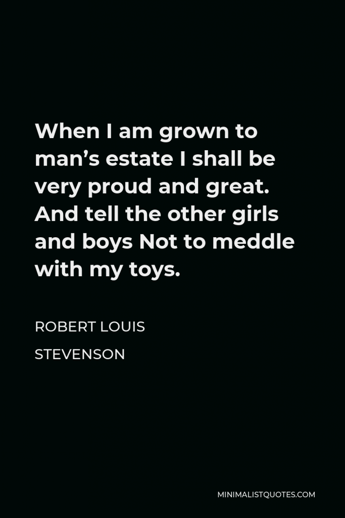 Robert Louis Stevenson Quote - When I am grown to man’s estate I shall be very proud and great. And tell the other girls and boys Not to meddle with my toys.