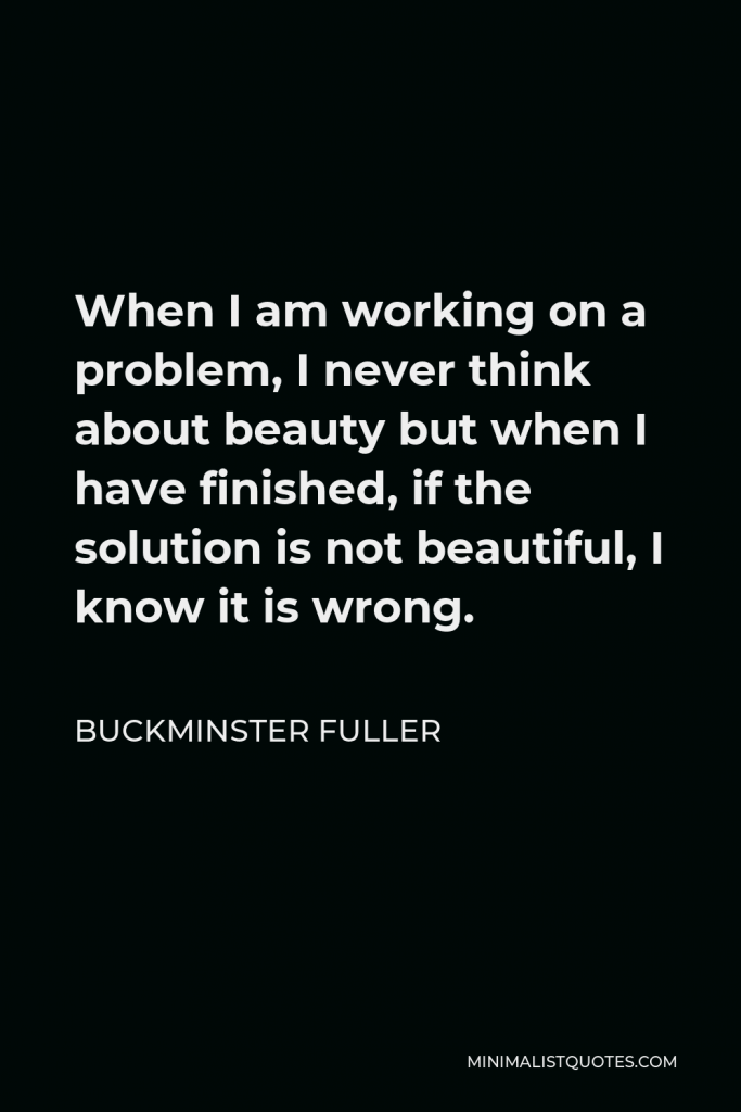 Buckminster Fuller Quote - When I am working on a problem, I never think about beauty but when I have finished, if the solution is not beautiful, I know it is wrong.