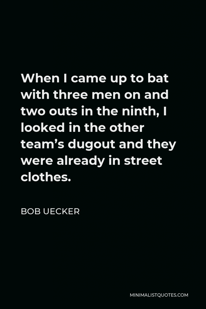 Bob Uecker Quote - When I came up to bat with three men on and two outs in the ninth, I looked in the other team’s dugout and they were already in street clothes.