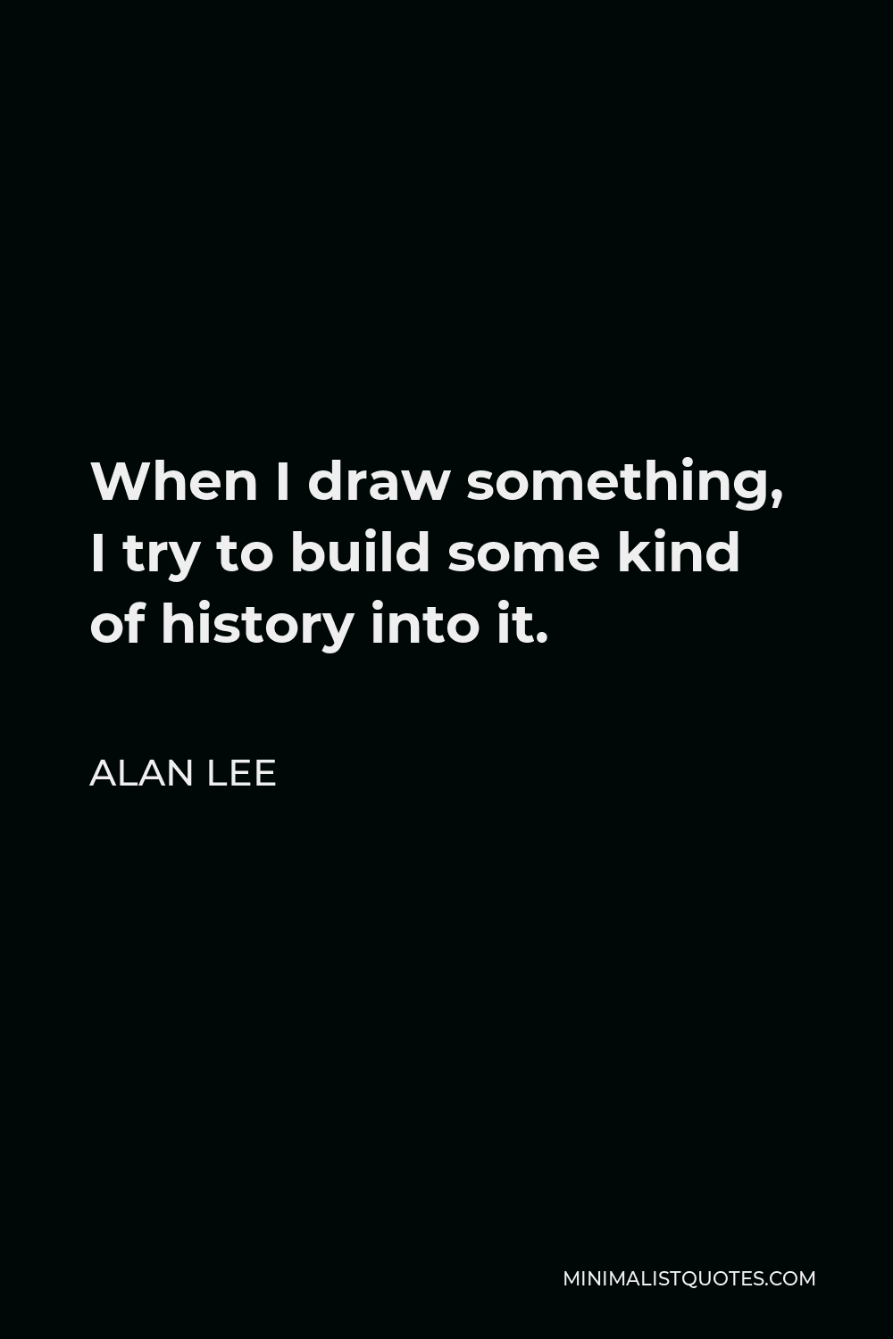 Alan Lee Quote - When I draw something, I try to build some kind of history into it.