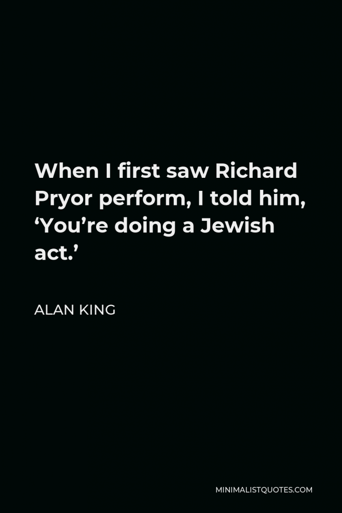 Alan King Quote - When I first saw Richard Pryor perform, I told him, ‘You’re doing a Jewish act.’