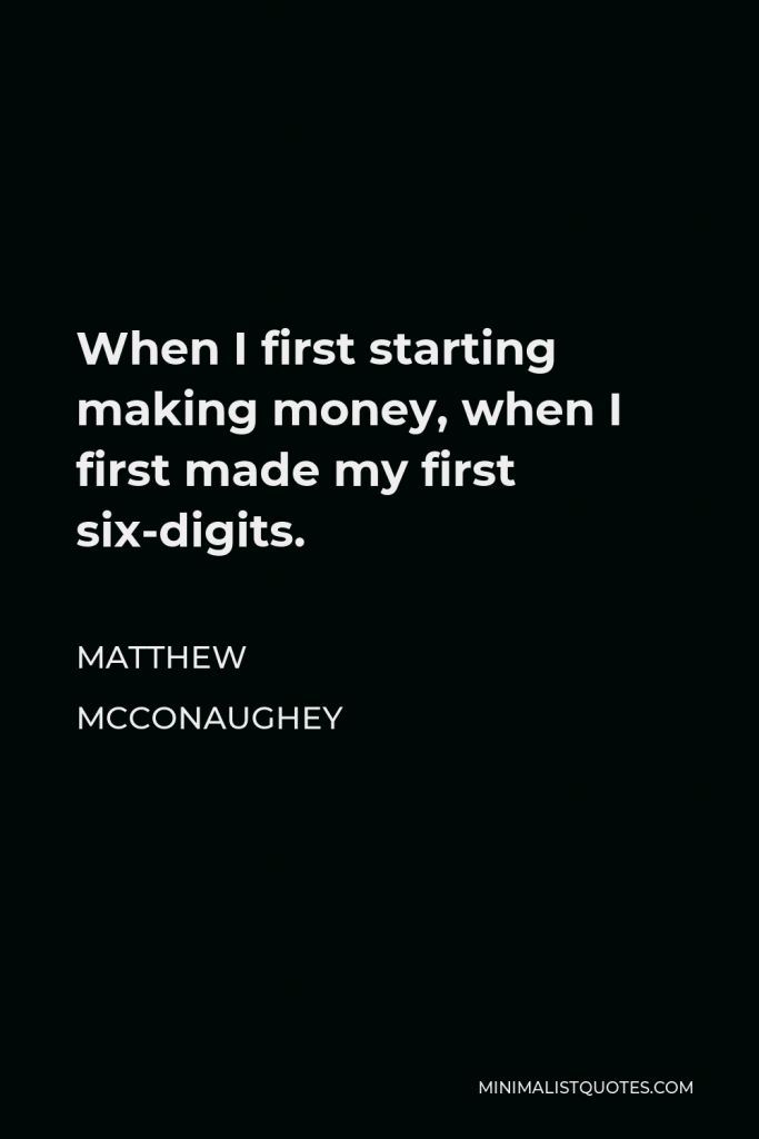 Matthew McConaughey Quote - When I first starting making money, when I first made my first six-digits.