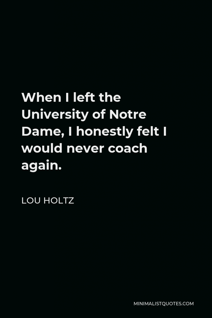 Lou Holtz Quote - When I left the University of Notre Dame, I honestly felt I would never coach again.