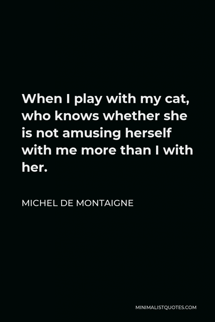 Michel de Montaigne Quote - When I play with my cat, who knows whether she is not amusing herself with me more than I with her.