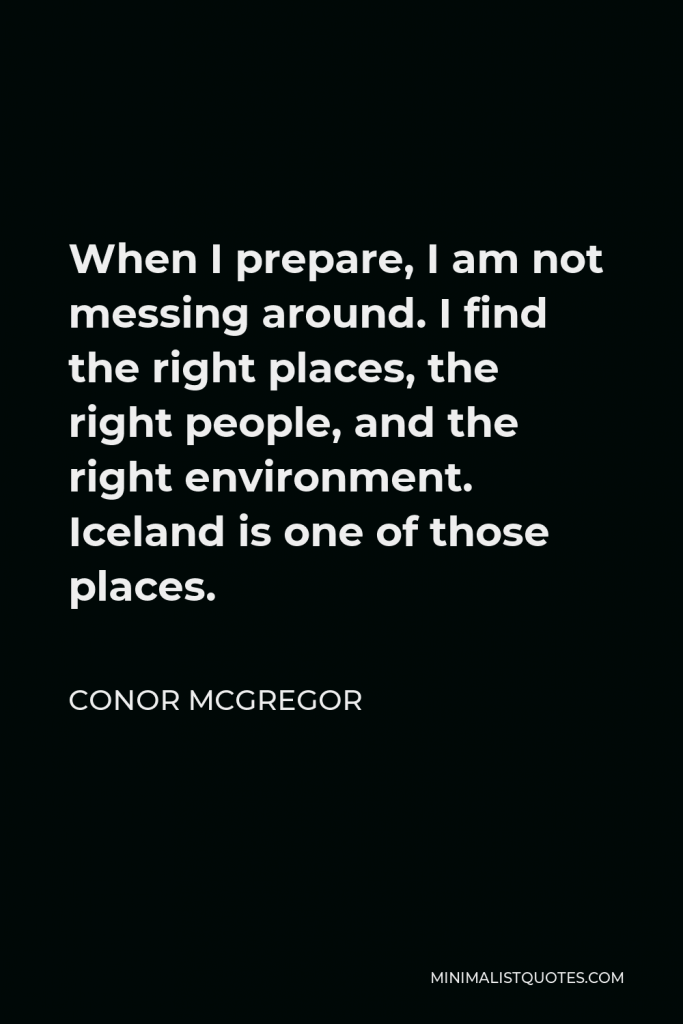 Conor McGregor Quote - When I prepare, I am not messing around. I find the right places, the right people, and the right environment. Iceland is one of those places.