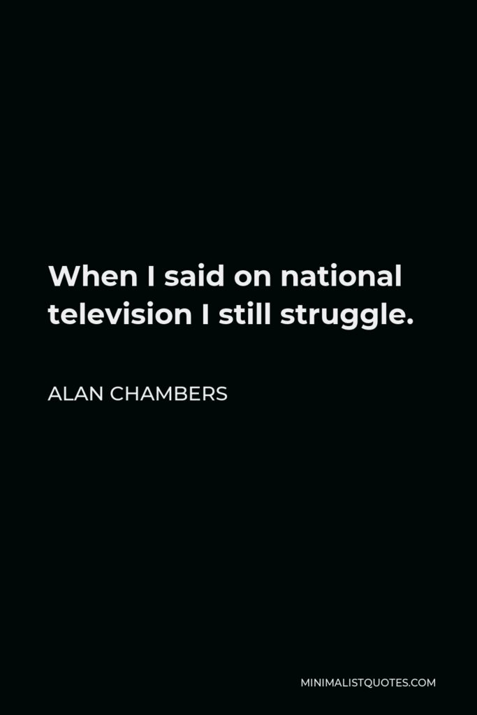 Alan Chambers Quote - When I said on national television I still struggle.