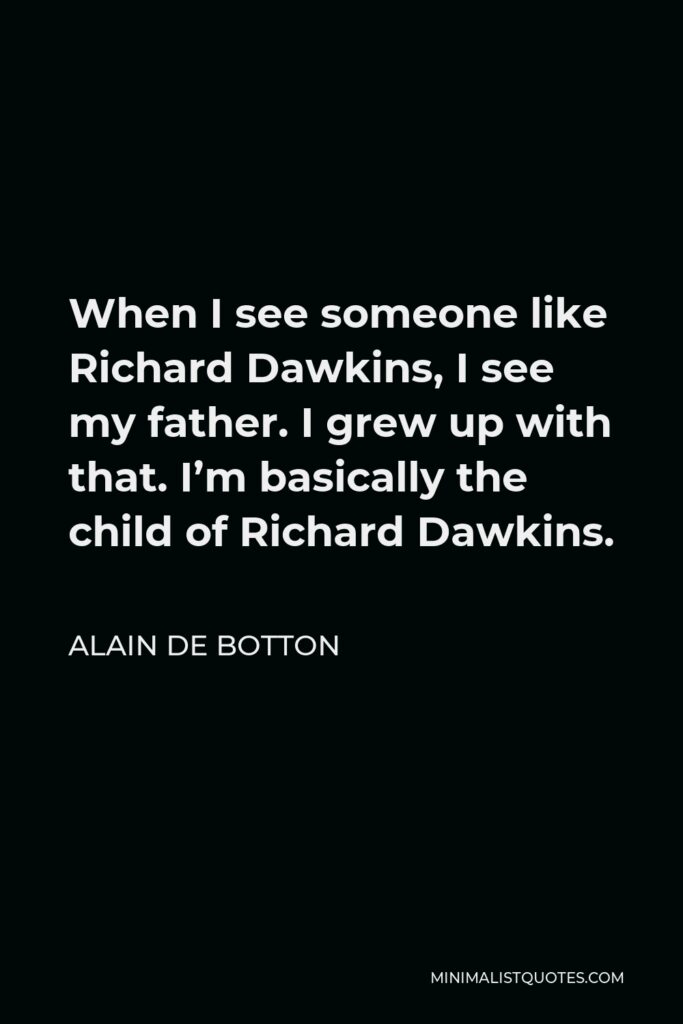 Alain de Botton Quote - When I see someone like Richard Dawkins, I see my father. I grew up with that. I’m basically the child of Richard Dawkins.