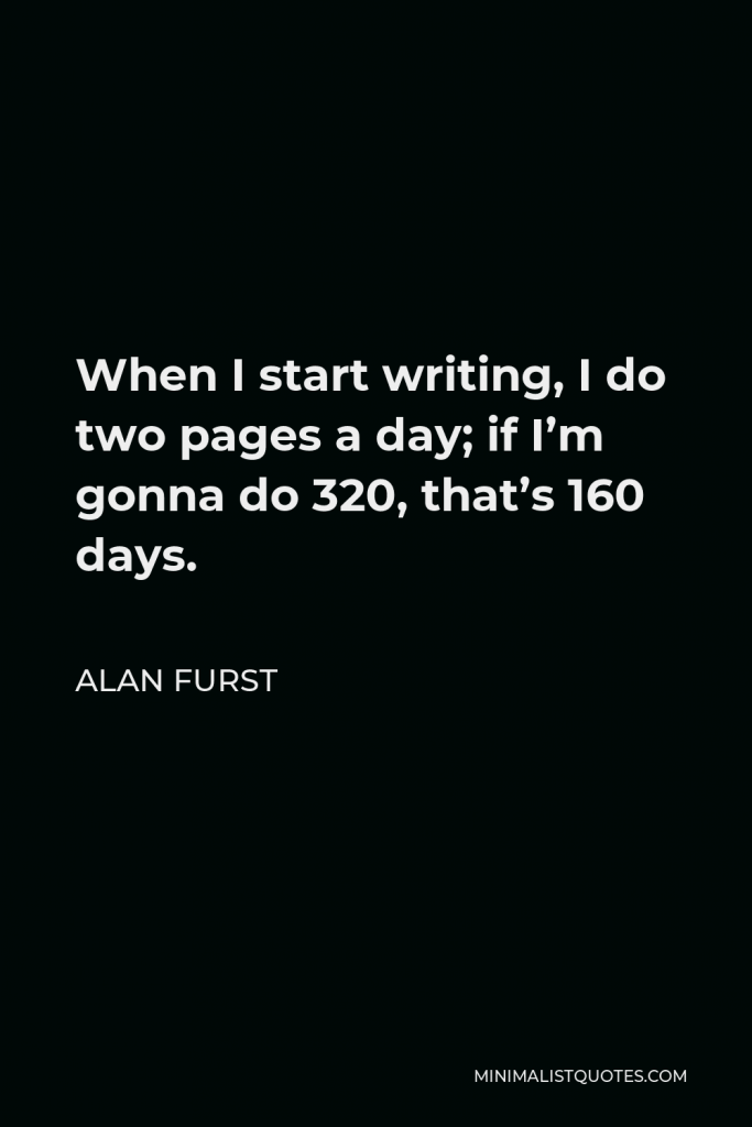 Alan Furst Quote - When I start writing, I do two pages a day; if I’m gonna do 320, that’s 160 days.
