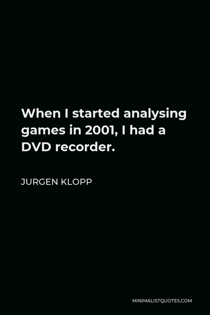 Jurgen Klopp Quote - When I started analysing games in 2001, I had a DVD recorder.