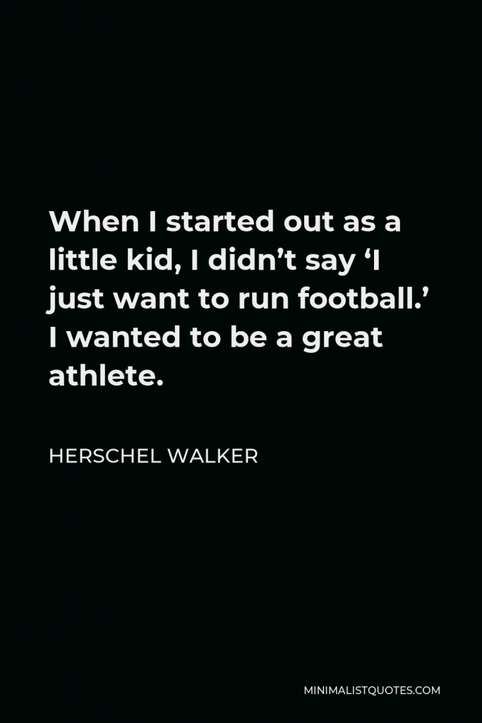 Herschel Walker Quote - When I started out as a little kid, I didn’t say ‘I just want to run football.’ I wanted to be a great athlete.