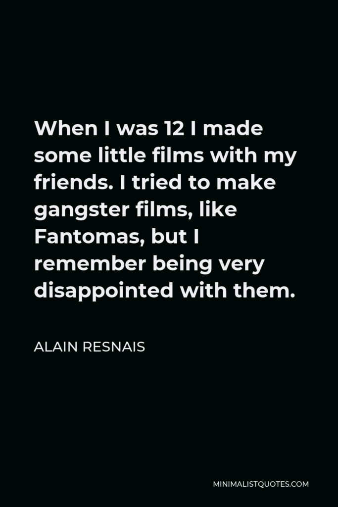 Alain Resnais Quote - When I was 12 I made some little films with my friends. I tried to make gangster films, like Fantomas, but I remember being very disappointed with them.