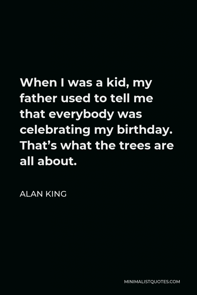 Alan King Quote - When I was a kid, my father used to tell me that everybody was celebrating my birthday. That’s what the trees are all about.