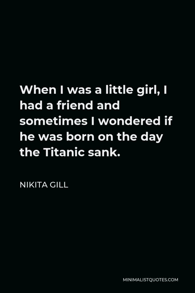 Nikita Gill Quote - When I was a little girl, I had a friend and sometimes I wondered if he was born on the day the Titanic sank.