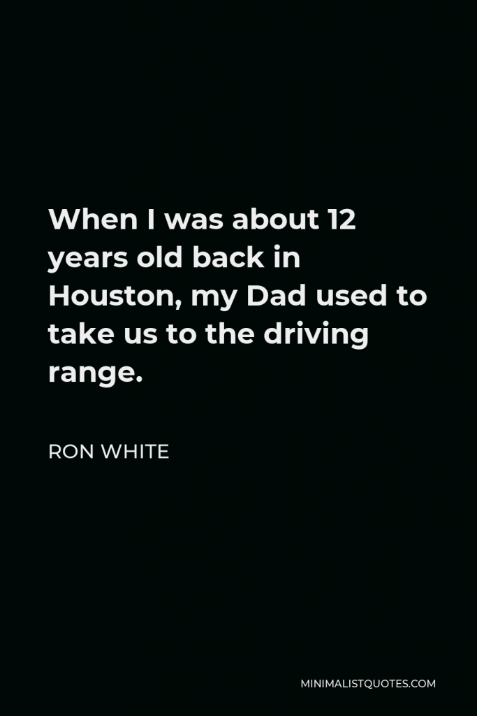 Ron White Quote - When I was about 12 years old back in Houston, my Dad used to take us to the driving range.