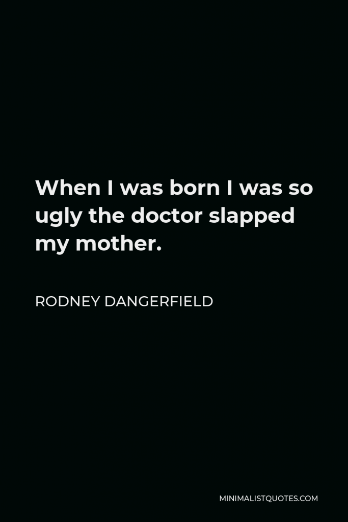 Rodney Dangerfield Quote - When I was born I was so ugly the doctor slapped my mother.