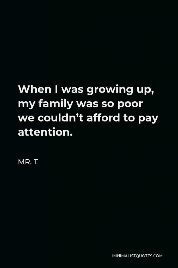 Mr. T Quote - When I was growing up, my family was so poor we couldn’t afford to pay attention.