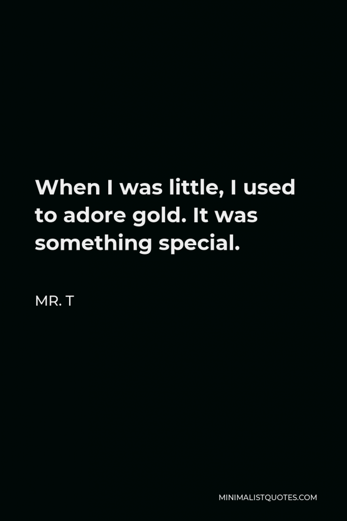 Mr. T Quote - When I was little, I used to adore gold. It was something special.