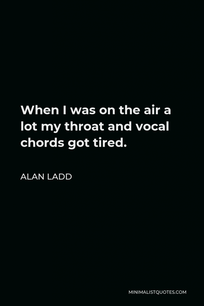 Alan Ladd Quote - When I was on the air a lot my throat and vocal chords got tired.