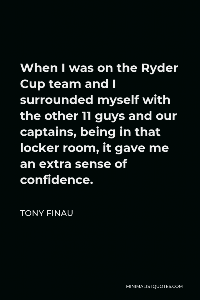 Tony Finau Quote - When I was on the Ryder Cup team and I surrounded myself with the other 11 guys and our captains, being in that locker room, it gave me an extra sense of confidence.
