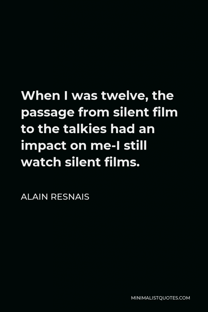 Alain Resnais Quote - When I was twelve, the passage from silent film to the talkies had an impact on me-I still watch silent films.