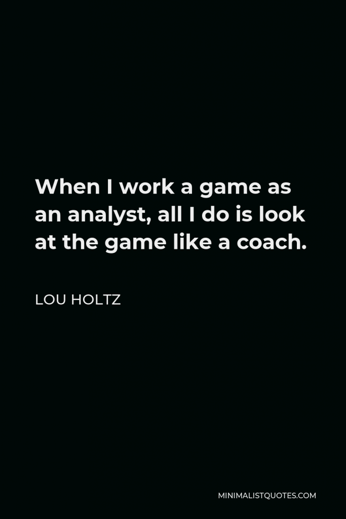 Lou Holtz Quote - When I work a game as an analyst, all I do is look at the game like a coach.