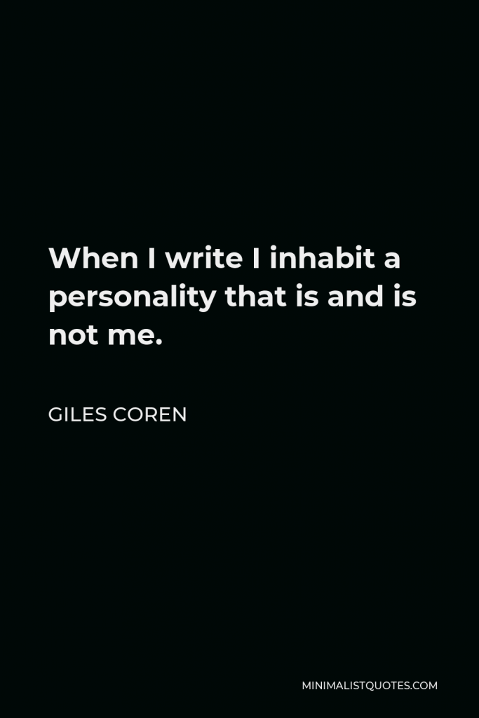 Giles Coren Quote - When I write I inhabit a personality that is and is not me.