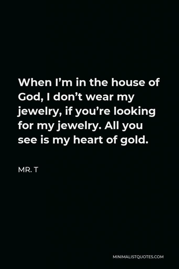 Mr. T Quote - When I’m in the house of God, I don’t wear my jewelry, if you’re looking for my jewelry. All you see is my heart of gold.
