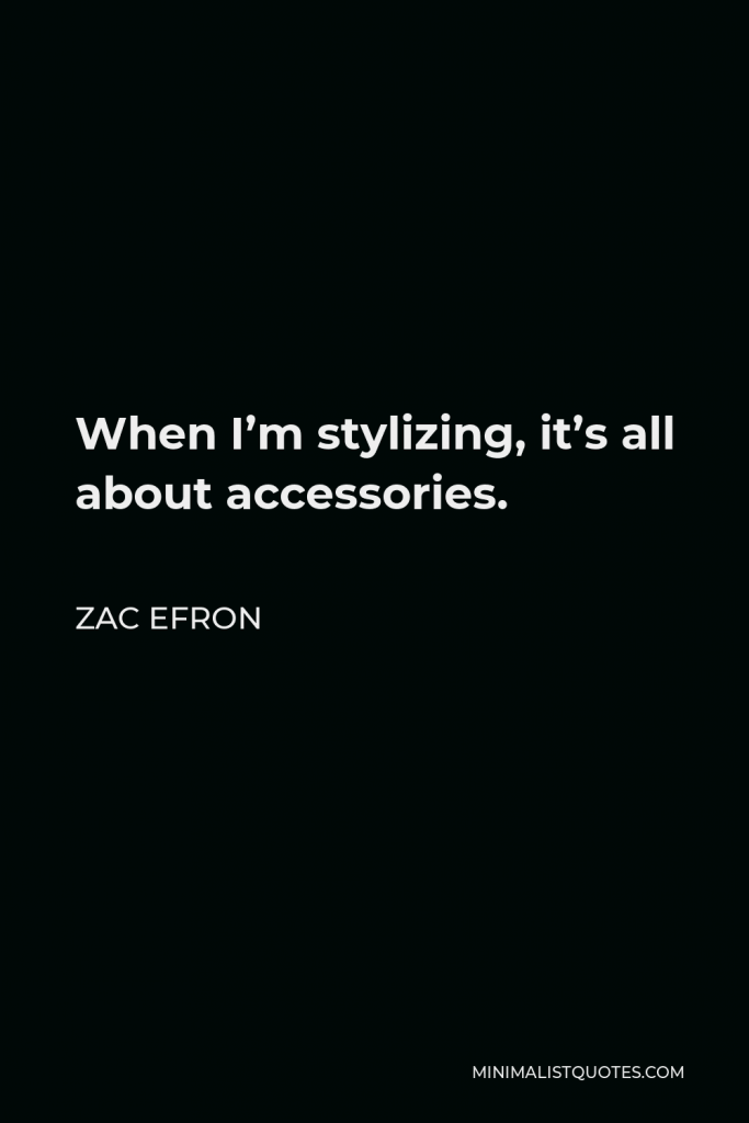 Zac Efron Quote - When I’m stylizing, it’s all about accessories.