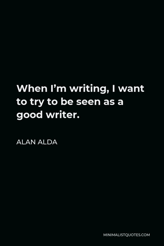 Alan Alda Quote - When I’m writing, I want to try to be seen as a good writer.