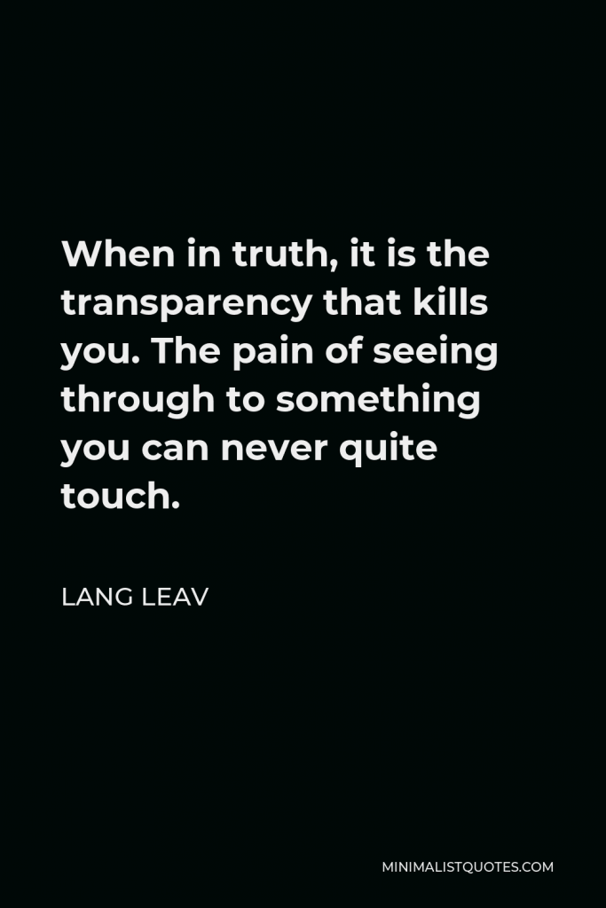 Lang Leav Quote - When in truth, it is the transparency that kills you. The pain of seeing through to something you can never quite touch.