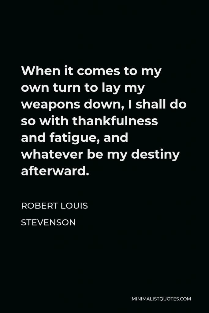 Robert Louis Stevenson Quote - When it comes to my own turn to lay my weapons down, I shall do so with thankfulness and fatigue, and whatever be my destiny afterward.