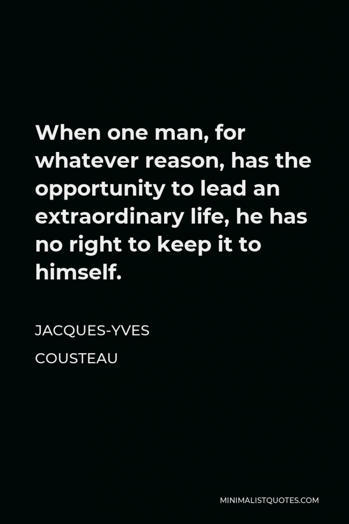 Jacques-Yves Cousteau Quote - When one man, for whatever reason, has the opportunity to lead an extraordinary life, he has no right to keep it to himself.