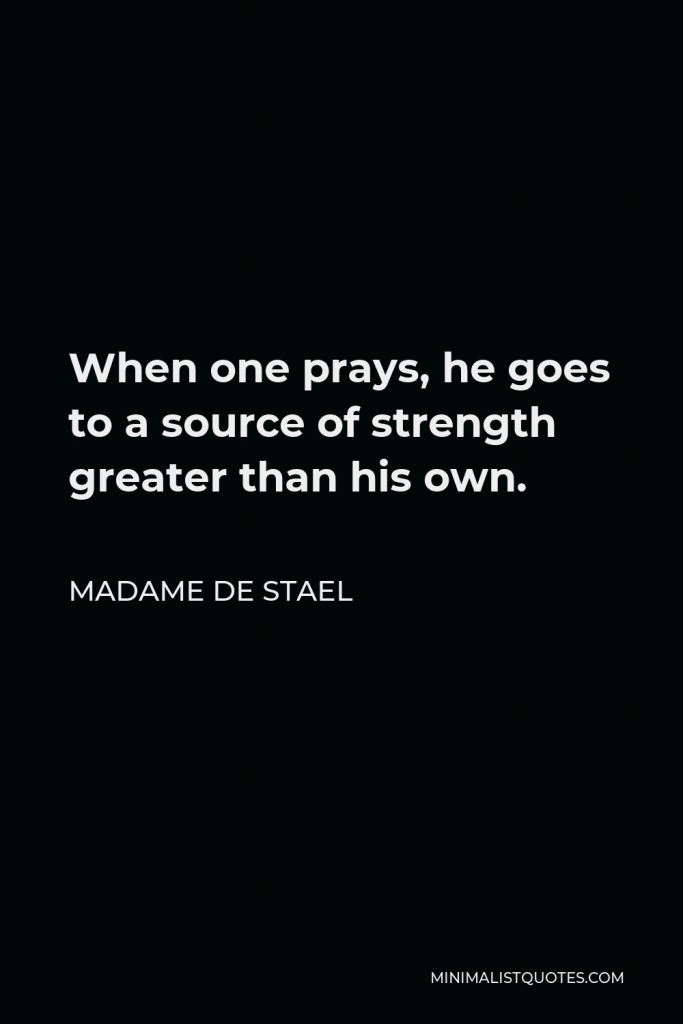 Madame de Stael Quote - When one prays, he goes to a source of strength greater than his own.