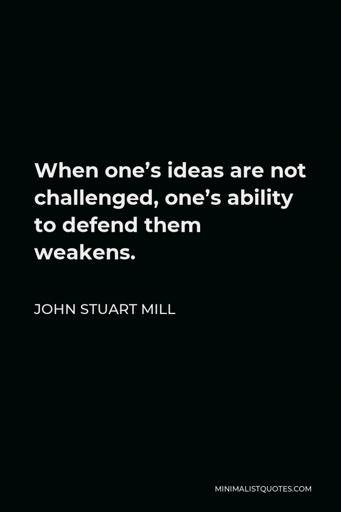 John Stuart Mill Quote - When one’s ideas are not challenged, one’s ability to defend them weakens.