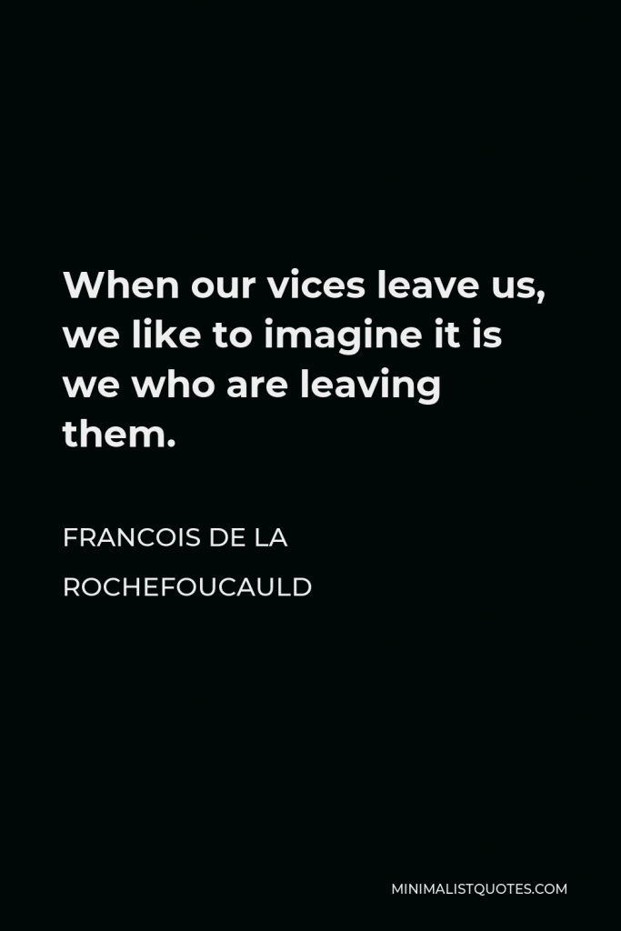 Francois de La Rochefoucauld Quote - When our vices leave us, we like to imagine it is we who are leaving them.