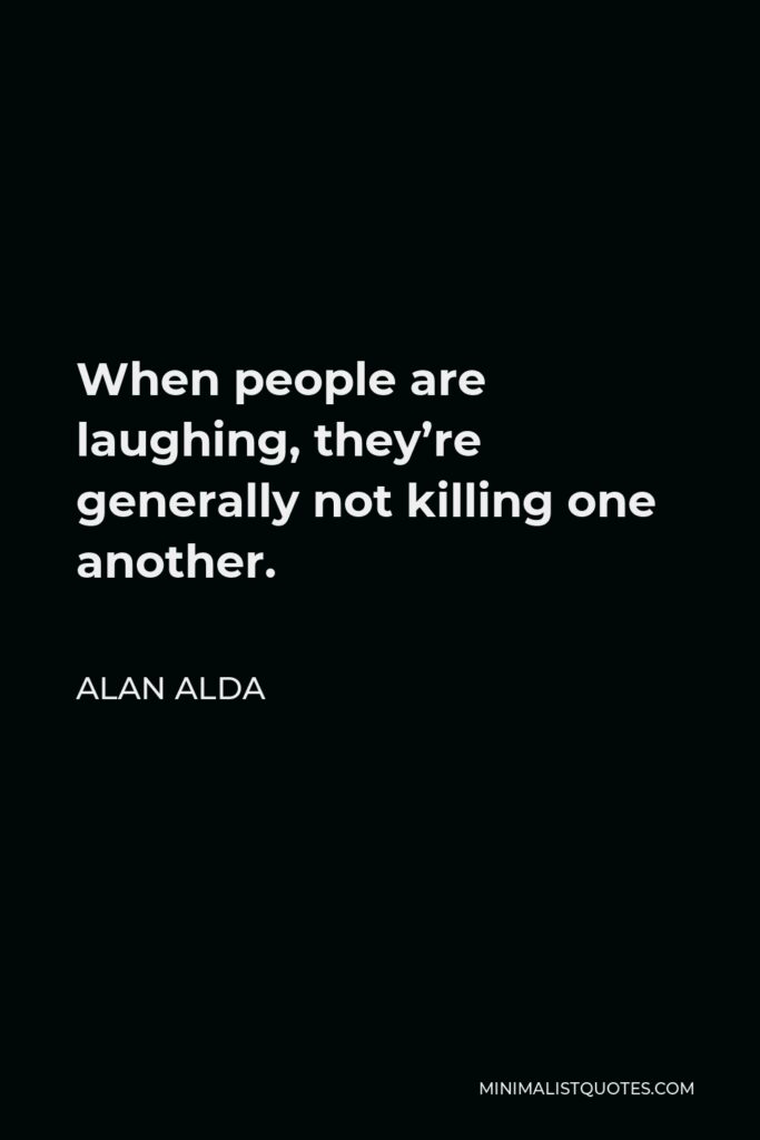 Alan Alda Quote - When people are laughing, they’re generally not killing one another.
