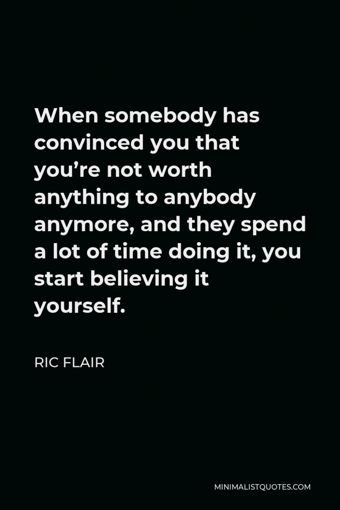 Ric Flair Quote - When somebody has convinced you that you’re not worth anything to anybody anymore, and they spend a lot of time doing it, you start believing it yourself.