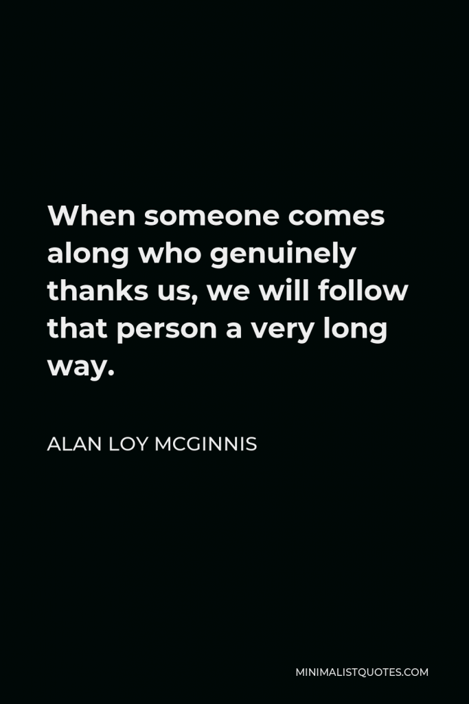 Alan Loy McGinnis Quote - When someone comes along who genuinely thanks us, we will follow that person a very long way.