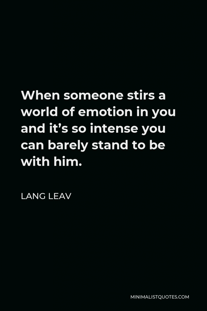 Lang Leav Quote - When someone stirs a world of emotion in you and it’s so intense you can barely stand to be with him.