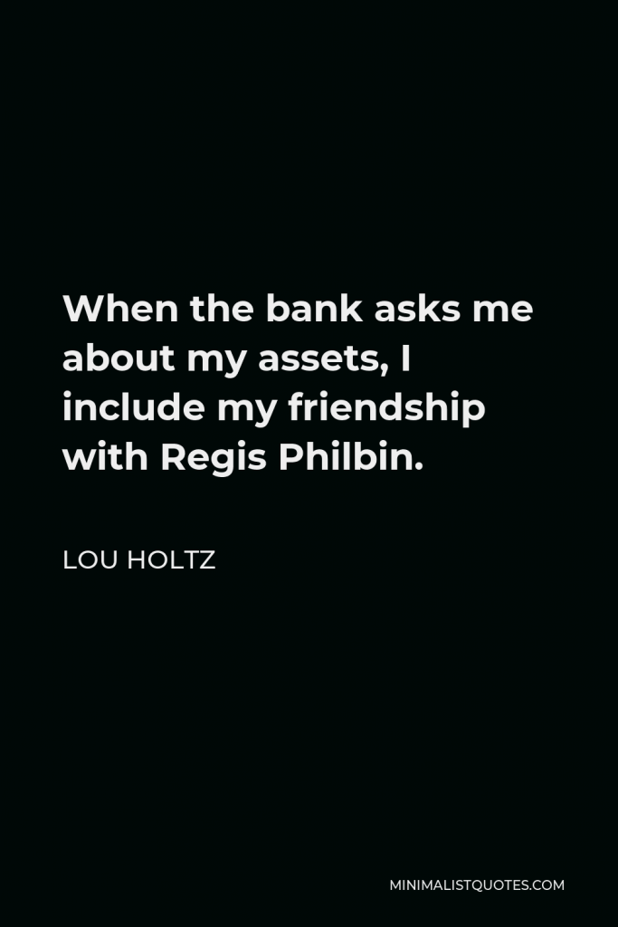 Lou Holtz Quote - When the bank asks me about my assets, I include my friendship with Regis Philbin.