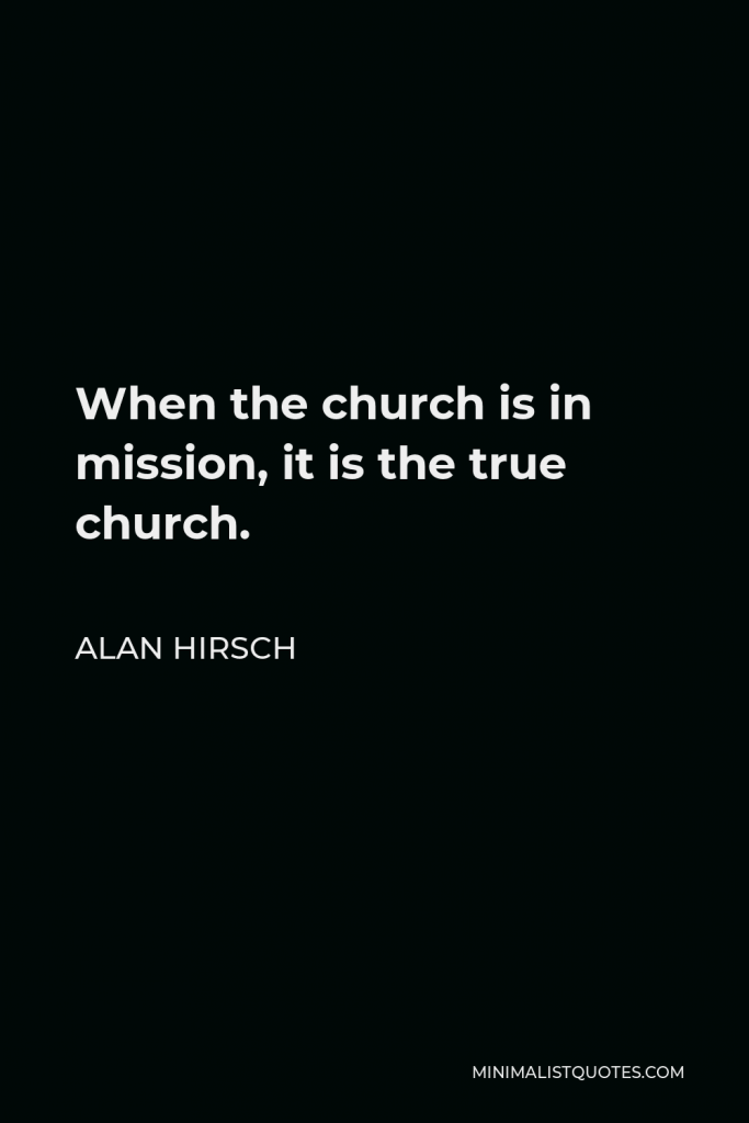 Alan Hirsch Quote - When the church is in mission, it is the true church.
