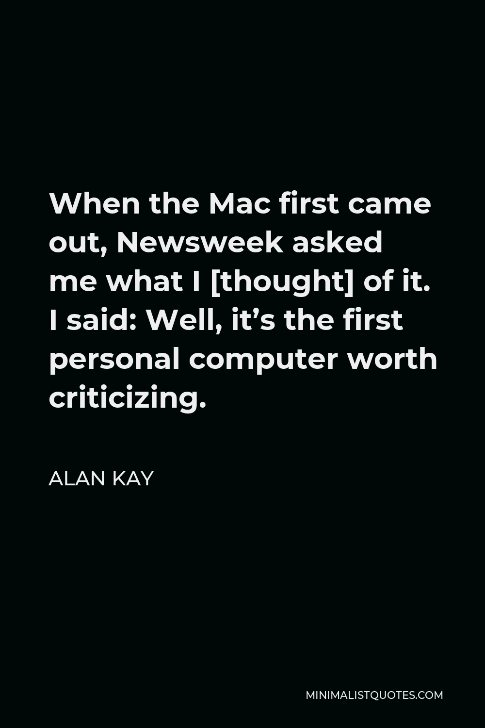 Alan Kay Quote - When the Mac first came out, Newsweek asked me what I [thought] of it. I said: Well, it’s the first personal computer worth criticizing.