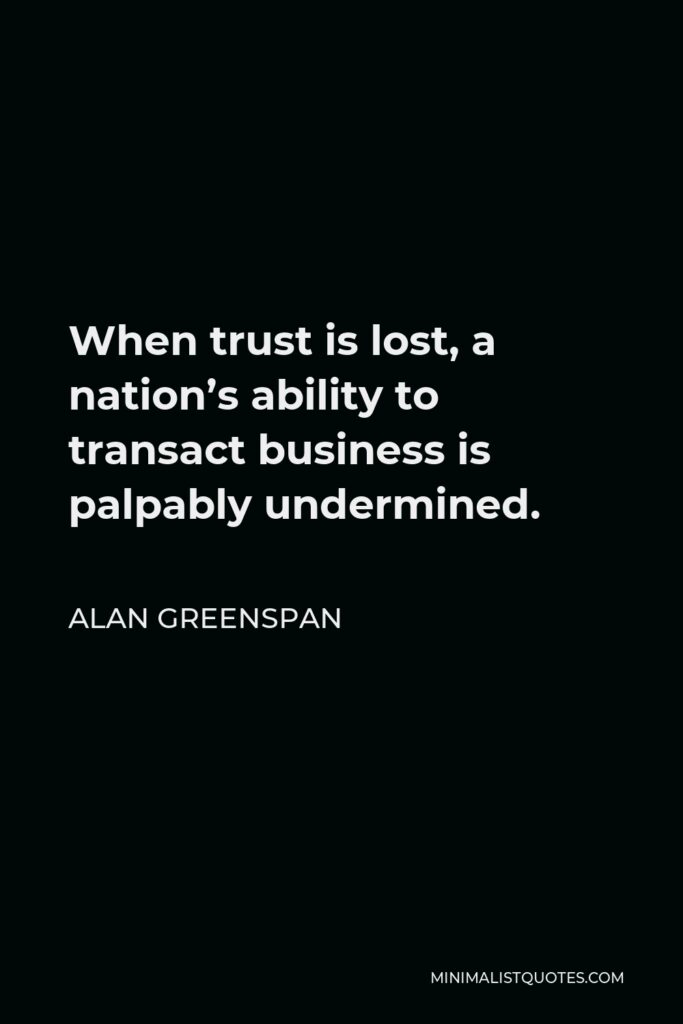 Alan Greenspan Quote - When trust is lost, a nation’s ability to transact business is palpably undermined.