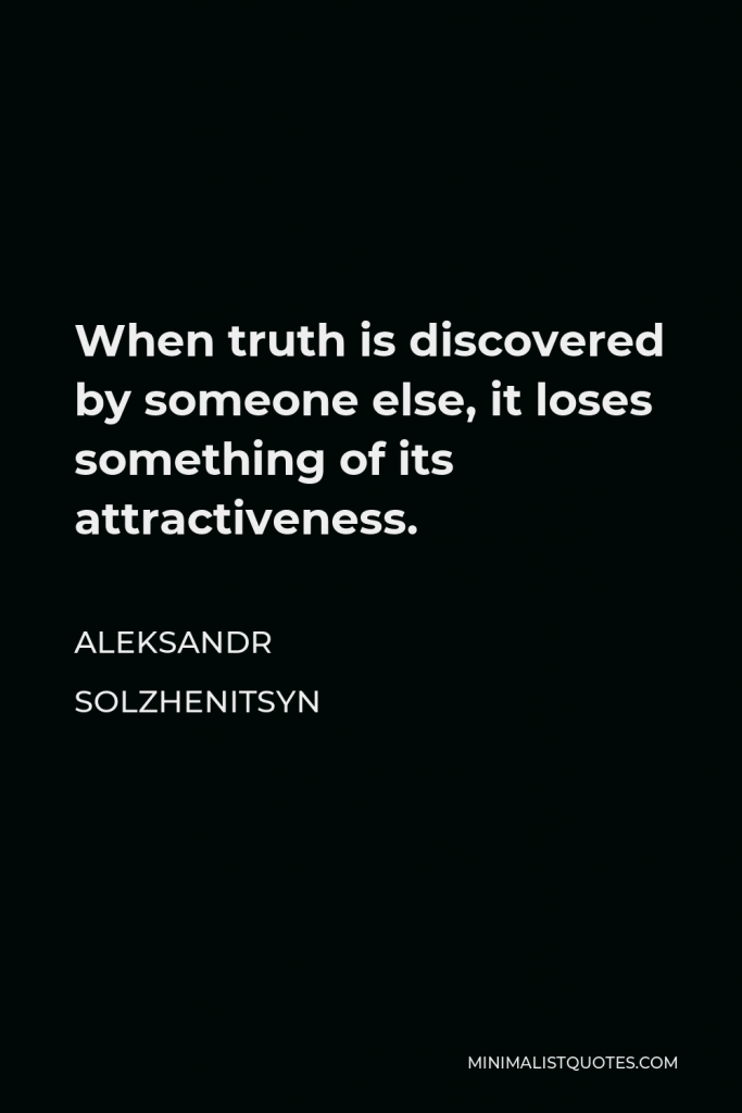 Aleksandr Solzhenitsyn Quote - When truth is discovered by someone else, it loses something of its attractiveness.